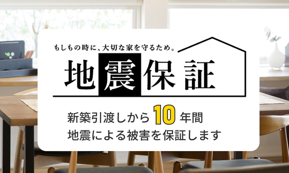 お引き渡しから10年間地震による被害からお家を100%保証する「地震保証」でお守りします