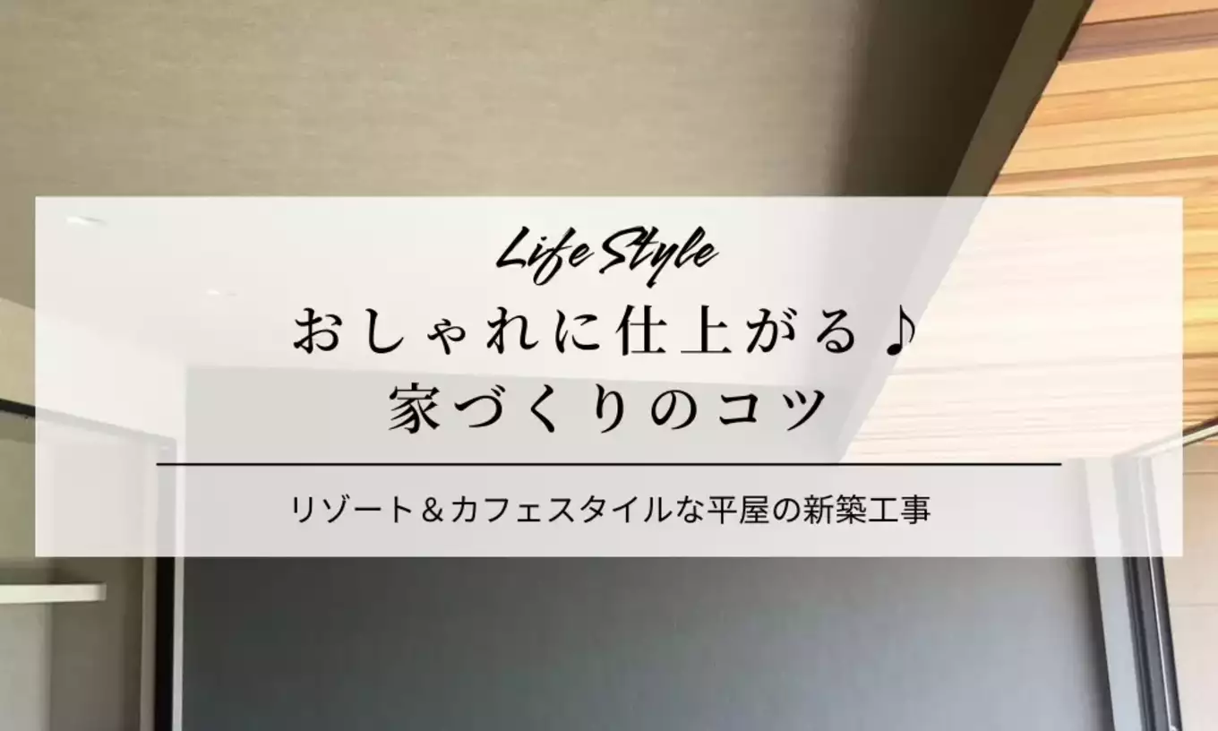 NO.10|リゾート＆カフェスタイルな平屋「おしゃれに仕上がる♪家づくりのコツ」